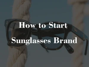 How to Start Your Own Sunglasses Brand